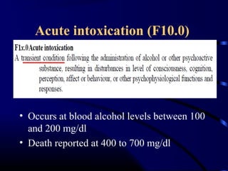 Acute intoxication (F10.0)
• Occurs at blood alcohol levels between 100
and 200 mg/dl
• Death reported at 400 to 700 mg/dl
 
