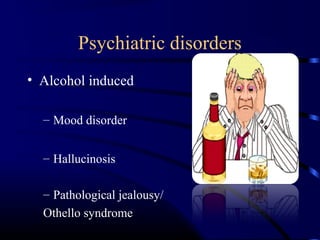 Psychiatric disorders
• Alcohol induced
– Mood disorder
– Hallucinosis
– Pathological jealousy/
Othello syndrome
 