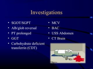 Investigations
• SGOT/SGPT
• Alb/glob reversal
• PT prolonged
• GGT
• Carbohydrate deficient
transferrin (CDT)
• MCV
• BAC
• USS Abdomen
• CT Brain
 