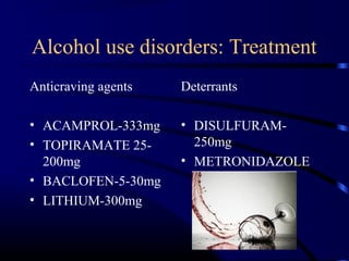 Alcohol use disorders: Treatment
Anticraving agents
• ACAMPROL-333mg
• TOPIRAMATE 25-
200mg
• BACLOFEN-5-30mg
• LITHIUM-300mg
Deterrants
• DISULFURAM-
250mg
• METRONIDAZOLE
 