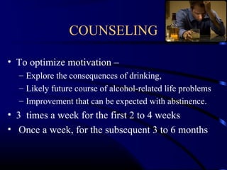 COUNSELING
• To optimize motivation –
– Explore the consequences of drinking,
– Likely future course of alcohol-related life problems
– Improvement that can be expected with abstinence.
• 3 times a week for the first 2 to 4 weeks
• Once a week, for the subsequent 3 to 6 months
 