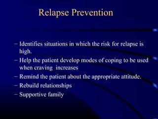 Relapse Prevention
– Identifies situations in which the risk for relapse is
high.
– Help the patient develop modes of coping to be used
when craving increases
– Remind the patient about the appropriate attitude.
– Rebuild relationships
– Supportive family
 