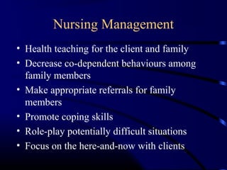 Nursing Management
• Health teaching for the client and family
• Decrease co-dependent behaviours among
family members
• Make appropriate referrals for family
members
• Promote coping skills
• Role-play potentially difficult situations
• Focus on the here-and-now with clients
 
