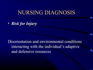 NURSING DIAGNOSIS
• Risk for Injury
Disorientation and environmental conditions
interacting with the individual’s adaptive
and defensive resources
 