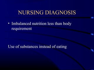NURSING DIAGNOSIS
• Imbalanced nutrition less than body
requirement
Use of substances instead of eating
 