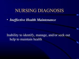 NURSING DIAGNOSIS
• Ineffective Health Maintenance
Inability to identify, manage, and/or seek out
help to maintain health
 