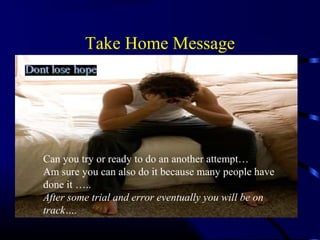 Take Home Message
18th
Century
Pejorative notion on Alcohol
use
Harmful alcohol use
 2.5 million deaths
every year
Can you try or ready to do an another attempt…
Am sure you can also do it because many people have
done it …..
After some trial and error eventually you will be on
track….
 