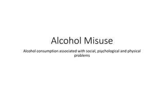 Alcohol Misuse
Alcohol consumption associated with social, psychological and physical
problems
 