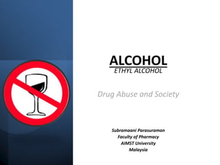 ALCOHOL
ETHYL ALCOHOL
Drug Abuse and Society
Subramaani Parasuraman
Faculty of Pharmacy
AIMST University
Malaysia
 