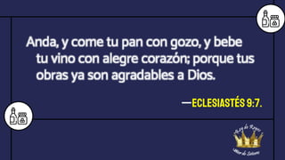 —Eclesiastés 9:7.
Anda, y come tu pan con gozo, y bebe
tu vino con alegre corazón; porque tus
obras ya son agradables a Dios.
 