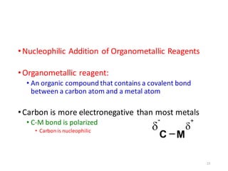 •Nucleophilic Addition of Organometallic Reagents
•Organometallic reagent:
• An organic compound that contains a covalent bond
between a carbon atom and a metal atom
•Carbon is more electronegative than most metals
• C-M bond is polarized
• Carbon is nucleophilic
23
C

-

+
M
 