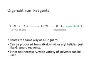 Organolithium Reagents
• Reacts the same way as a Grignard.
• Can be produced from alkyl, vinyl, or aryl halides, just
like Grignard reagents.
• Ether not necessary,wide variety of solvents can be
used.
 