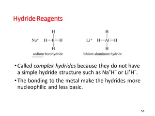 51
Hydride Reagents
•Called complex hydrides because they do not have
a simple hydride structure such as Na+
H–
or Li+
H–
.
•The bonding to the metal make the hydrides more
nucleophilic and less basic.
 