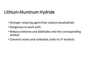 LithiumAluminumHydride
• Stronger reducing agent than sodium borohydride.
• Dangerous to work with.
• Reduces ketones and aldehydes into the corresponding
alcohol.
• Converts esters and carboxylic acids to 1º alcohols.
 