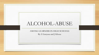 ALCOHOL-ABUSE
AMONG LEARNERS IN HIGH SCHOOLS
By Z Ganyaza and J Khoza
 