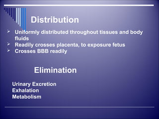  Uniformly distributed throughout tissues and body
fluids
 Readily crosses placenta, to exposure fetus
 Crosses BBB readily
Distribution
Elimination
Urinary Excretion
Exhalation
Metabolism
 