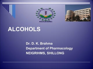 ALCOHOLS 
Dr. D. K. Brahma 
Department of Pharmacology 
NEIGRIHMS, SHILLONG 
 