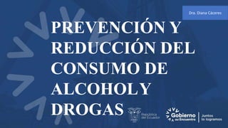 PREVENCIÓN Y
REDUCCIÓN DEL
CONSUMO DE
ALCOHOLY
DROGAS
Dra. Diana Cáceres
 