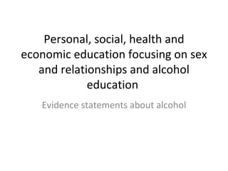 Personal, social, health and economic education focusing on sex and relationships and alcohol education  Evidence statements about alcohol 