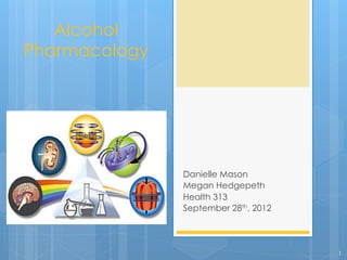 Alcohol
Pharmacology
Danielle Mason
Megan Hedgepeth
Health 313
September 28th, 2012
1
 