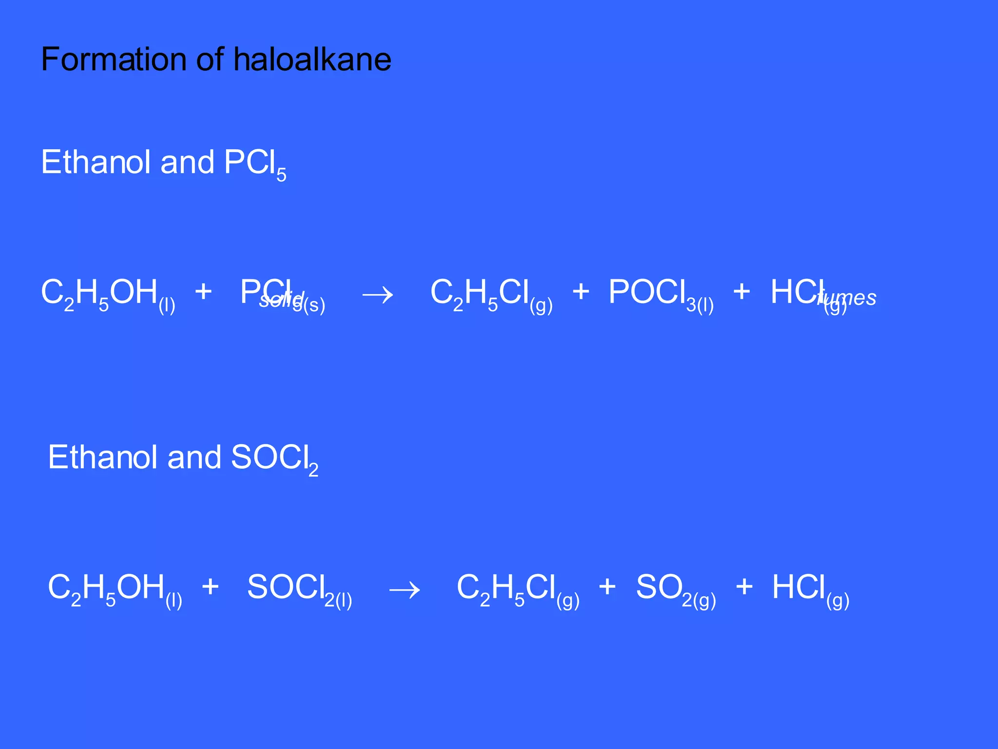 Formation of haloalkane  Ethanol and PCl 5 C 2 H 5 OH (l)   +  PCl 5(s)      C 2 H 5 Cl (g)   +  POCl 3(l)   +  HCl (g) fumes solid Ethanol and SOCl 2 C 2 H 5 OH (l)   +  SOCl 2(l)      C 2 H 5 Cl (g)   +  SO 2(g)   +  HCl (g) 