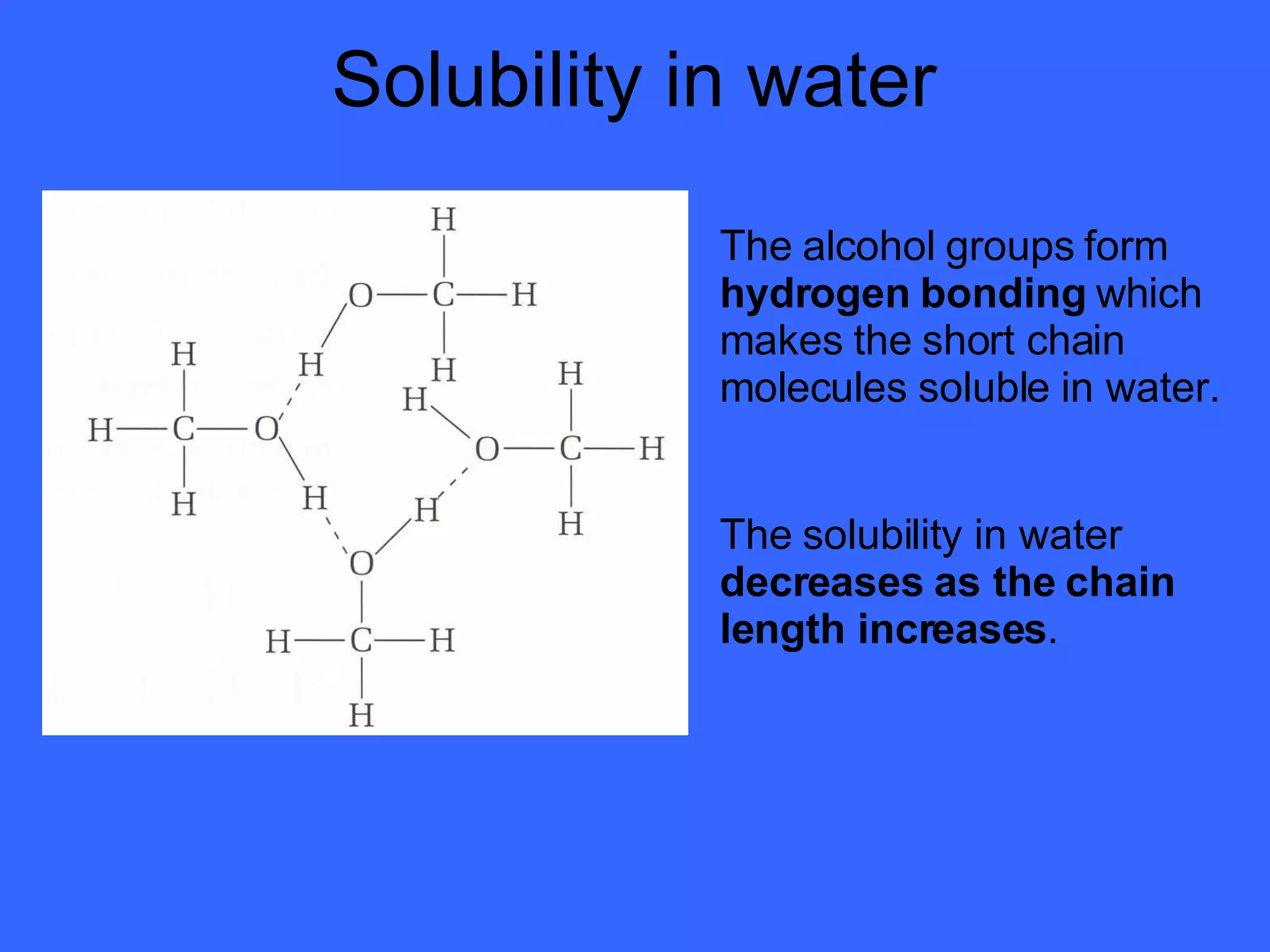 Solubility in water The alcohol groups form  hydrogen bonding  which makes the short chain molecules soluble in water. The solubility in water  decreases as the chain length increases . 