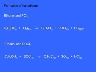 Formation of haloalkane  Ethanol and PCl 5 C 2 H 5 OH (l)   +  PCl 5(s)      C 2 H 5 Cl (g)   +  POCl 3(l)   +  HCl (g) fumes solid Ethanol and SOCl 2 C 2 H 5 OH (l)   +  SOCl 2(l)      C 2 H 5 Cl (g)   +  SO 2(g)   +  HCl (g) 