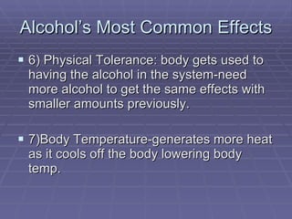 Alcohol’s Most Common Effects 6) Physical Tolerance: body gets used to having the alcohol in the system-need more alcohol to get the same effects with smaller amounts previously. 7)Body Temperature-generates more heat as it cools off the body lowering body temp. 