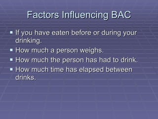 Factors Influencing BAC If you have eaten before or during your drinking. How much a person weighs. How much the person has had to drink. How much time has elapsed between drinks. 