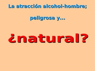 La atracción alcohol-hombre;

       peligrosa y...



¿natural?
 