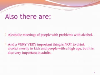 Also there are:
 Alcoholic meetings of people with problems with alcohol.
 And a VERY VERY important thing is NOT to drink
alcohol mostly in kids and people with a high age, but it is
also very important in adults.
9
 