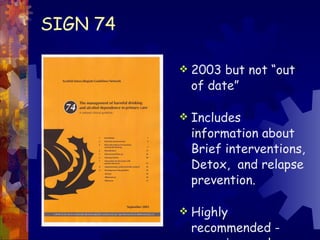 SIGN 74 2003 but not “out of date” Includes information about Brief interventions, Detox,  and relapse prevention. Highly recommended -  www.sign.ac.uk 