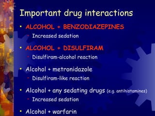 Important drug interactions ALCOHOL + BENZODIAZEPINES  Increased sedation ALCOHOL + DISULFIRAM Disulfiram-alcohol reaction Alcohol + metronidazole Disulfiram-like reaction Alcohol + any sedating drugs  (e.g. antihistamines)   Increased sedation Alcohol + warfarin Affected anticoagulant control 