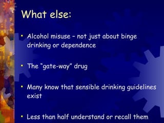 What else: Alcohol misuse – not just about binge drinking or dependence The “gate-way” drug Many know that sensible drinking guidelines exist Less than half understand or recall them 