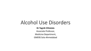 Alcohol Use Disorders
Dr Yagnik Chhotala
Associate Professor,
Medicine Department,
GMERS Sola-Ahmedabad
 