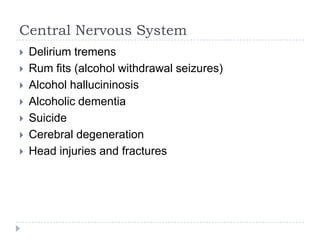 Central Nervous System
   Delirium tremens
   Rum fits (alcohol withdrawal seizures)
   Alcohol hallucininosis
   Alcoholic dementia
   Suicide
   Cerebral degeneration
   Head injuries and fractures
 