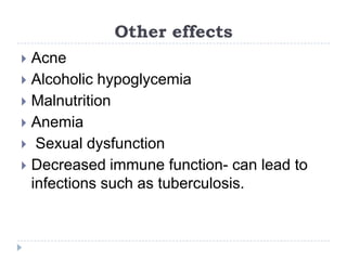Other effects
 Acne
 Alcoholic hypoglycemia
 Malnutrition
 Anemia
 Sexual dysfunction
 Decreased immune function- can lead to
  infections such as tuberculosis.
 