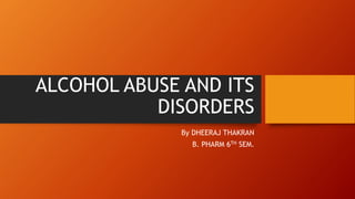 ALCOHOL ABUSE AND ITS
DISORDERS
By DHEERAJ THAKRAN
B. PHARM 6TH SEM.
 