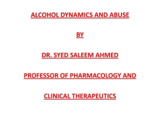 ALCOHOL DYNAMICS AND ABUSE

              BY

    DR. SYED SALEEM AHMED

PROFESSOR OF PHARMACOLOGY AND

     CLINICAL THERAPEUTICS
 