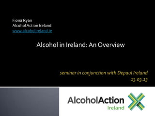 Fiona Ryan
Alcohol Action Ireland
www.alcoholireland.ie


             Alcohol in Ireland: An Overview
 