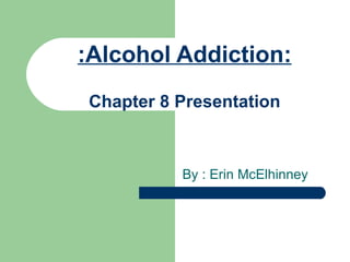 :Alcohol Addiction: Chapter 8 Presentation By : Erin McElhinney 
