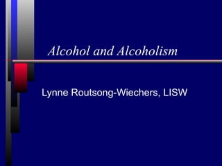 Alcohol and Alcoholism
Lynne Routsong-Wiechers, LISW
 