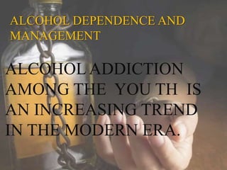 ALCOHOL DEPENDENCE AND
MANAGEMENT
ALCOHOL ADDICTION
AMONG THE YOU TH IS
AN INCREASING TREND
IN THE MODERN ERA.
 