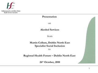 Presentation  on  Alcohol Services from Martin Collum, Dublin North East Specialist Social Inclusion to  Regional Health Forum – Dublin North East  26 th  October, 2010 
