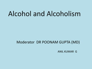 Alcohol and Alcoholism
Moderator DR POONAM GUPTA (MD)
ANIL KUMAR G
 