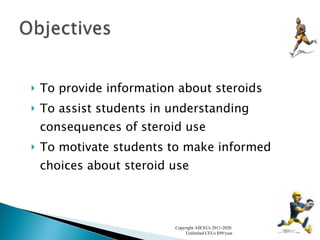 To provide information about steroids To assist students in understanding consequences of steroid use To motivate students to make informed choices about steroid use Copyright AllCEUs 2011-2020  Unlimited CEUs $99/year 