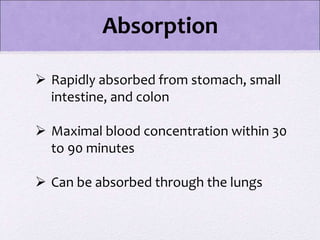  Rapidly absorbed from stomach, small
intestine, and colon
 Maximal blood concentration within 30
to 90 minutes
 Can be absorbed through the lungs
Absorption
 