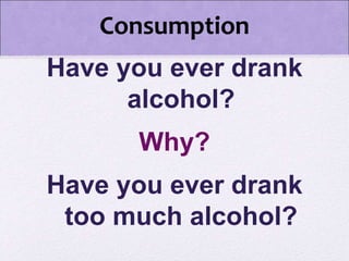 Consumption
Have you ever drank
alcohol?
Why?
Have you ever drank
too much alcohol?
 