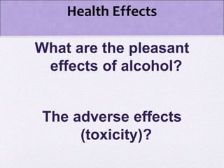 Health Effects
What are the pleasant
effects of alcohol?
The adverse effects
(toxicity)?
 