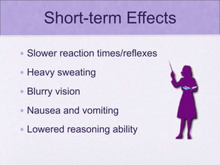 Short-term Effects
• Slower reaction times/reflexes
• Heavy sweating
• Blurry vision
• Nausea and vomiting
• Lowered reasoning ability
 